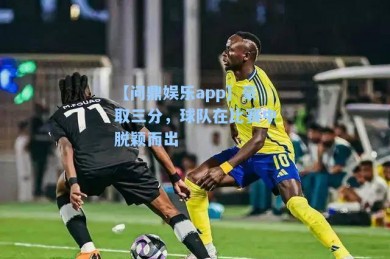 【问鼎娱乐app】豪取三分，球队在比赛中脱颖而出