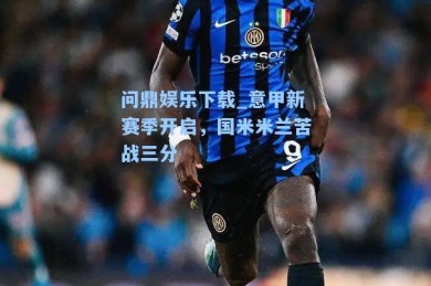 问鼎娱乐下载_意甲新赛季开启，国米米兰苦战三分