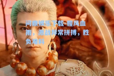 问鼎娱乐下载-腥风血雨，激战异常拼搏，胜负难料