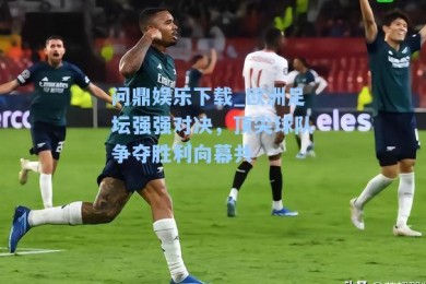 问鼎娱乐下载_欧洲足坛强强对决，顶尖球队争夺胜利向幕共