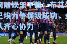 问鼎娱乐下载：布艾尔巴埃力争保级成功，全队齐心协力