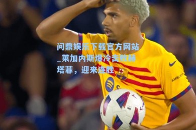 问鼎娱乐下载官方网站_莱加内斯爆冷击败赫塔菲，迎来连胜