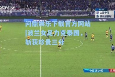 问鼎娱乐下载官方网站|波兰女足力克泰国，斩获珍贵三分