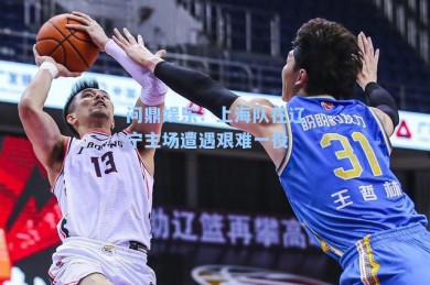 问鼎娱乐：上海队在辽宁主场遭遇艰难一役