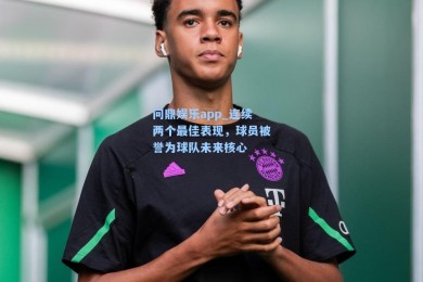 问鼎娱乐app_连续两个最佳表现，球员被誉为球队未来核心
