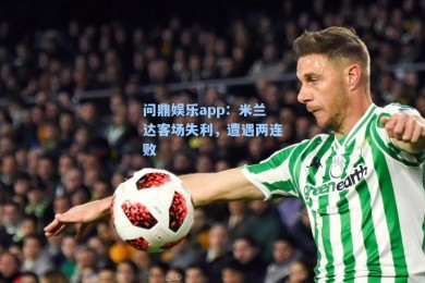 问鼎娱乐app：米兰达客场失利，遭遇两连败