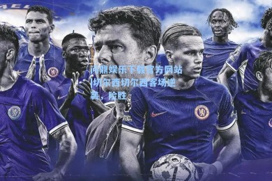 问鼎娱乐下载官方网站|切尔西切尔西客场逆袭，险胜