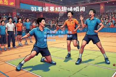 【问鼎娱乐下载】羽毛球赛场上一场接一场的精彩对决