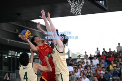 问鼎娱乐app|亚洲杯篮球赛争夺激烈热闹上演