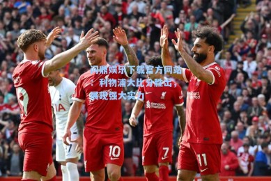 问鼎娱乐下载官方网站：利物浦大比分胜出，展现强大实力