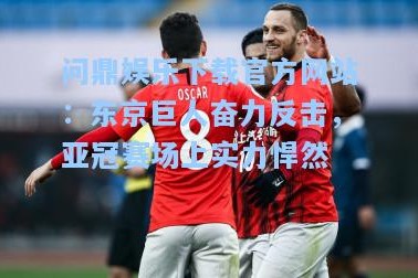 问鼎娱乐下载官方网站：东京巨人奋力反击，亚冠赛场上实力悍然