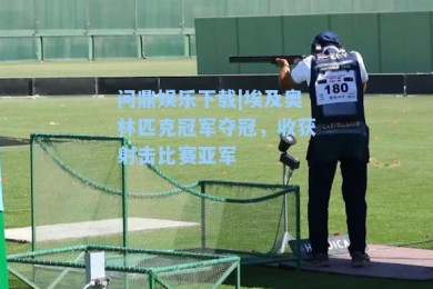 问鼎娱乐下载|埃及奥林匹克冠军夺冠，收获射击比赛亚军
