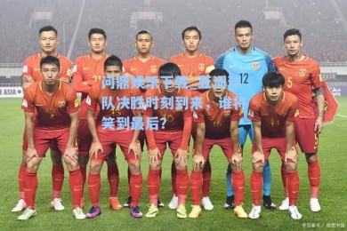 问鼎娱乐下载_亚洲球队决胜时刻到来，谁将笑到最后？