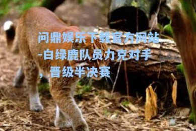 问鼎娱乐下载官方网站-白绿鹿队员力克对手，晋级半决赛