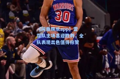 【问鼎娱乐app】雷霆队主场喜迎胜利，全队表现出色值得称赞
