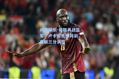 问鼎娱乐-曼联再战蓝军，卢卡库大放异彩，曼联三分满载