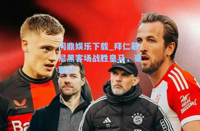 问鼎娱乐下载_拜仁慕尼黑客场战胜皇马，豪取分