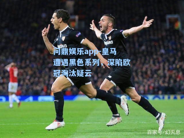 问鼎娱乐app-皇马遭遇黑色系列，深陷欧冠淘汰疑云