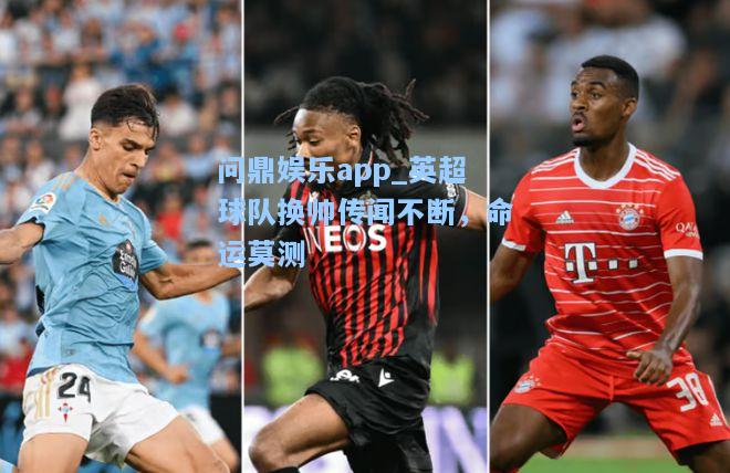 问鼎娱乐app_英超球队换帅传闻不断，命运莫测