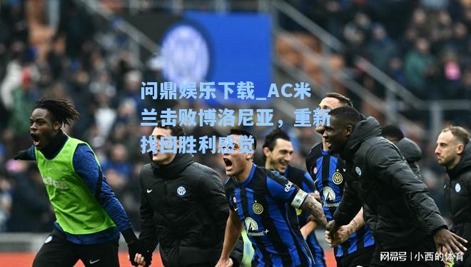 问鼎娱乐下载_AC米兰击败博洛尼亚，重新找回胜利感觉