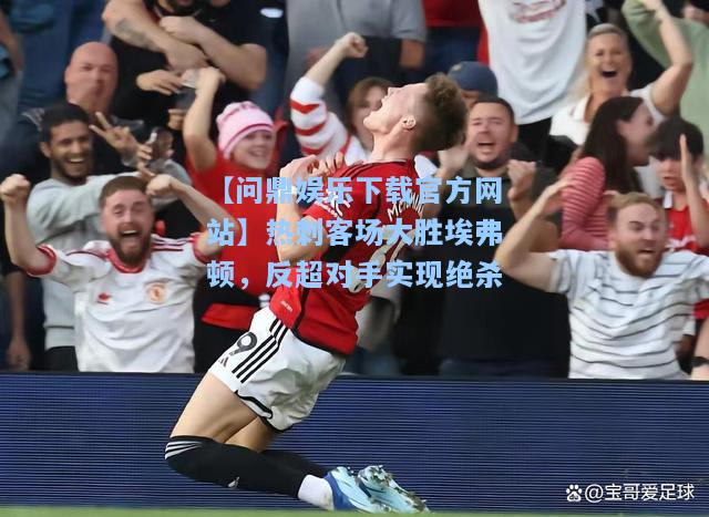 【问鼎娱乐下载官方网站】热刺客场大胜埃弗顿，反超对手实现绝杀