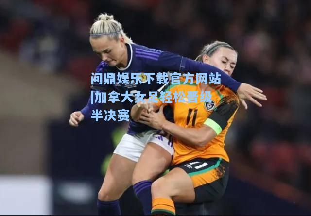 问鼎娱乐下载官方网站|加拿大女足轻松晋级半决赛