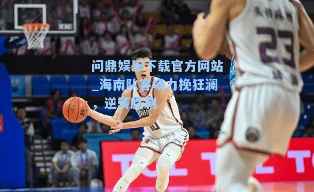 问鼎娱乐下载官方网站_海南队客场力挽狂澜，逆转胜利