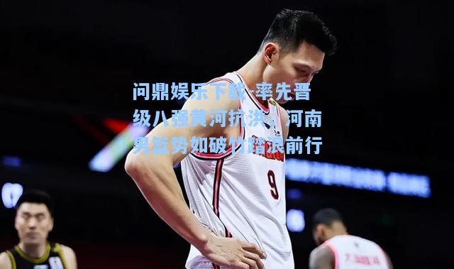 率先晋级八强黄河抗洪，河南男篮势如破竹踏浪前行