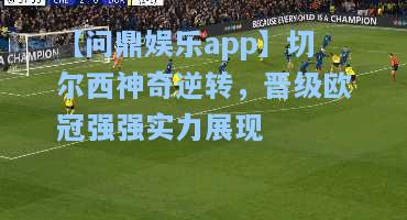 切尔西神奇逆转，晋级欧冠强强实力展现