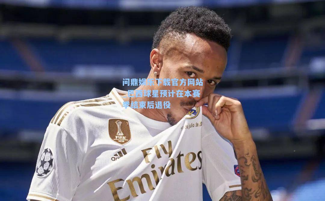 问鼎娱乐下载官方网站_巴西球星预计在本赛季结束后退役