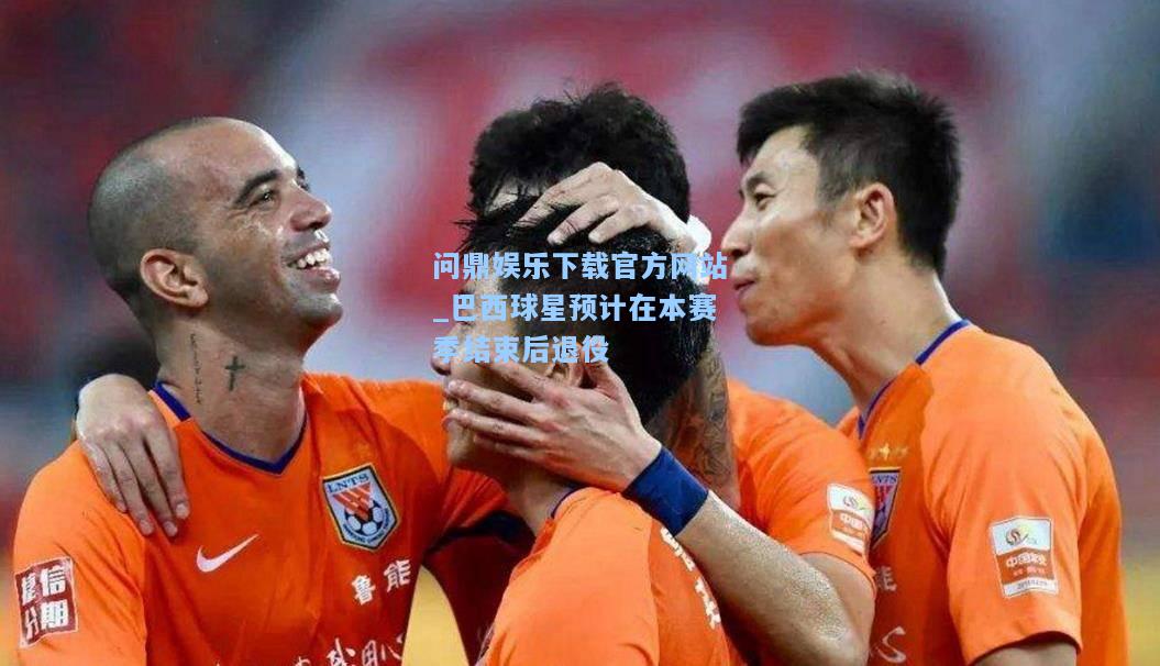 巴西球星预计在本赛季结束后退役