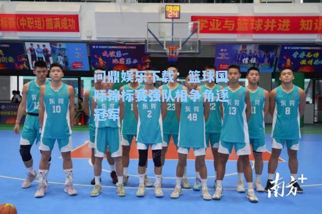 问鼎娱乐下载：篮球国际锦标赛强队相争角逐冠军