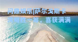 问鼎娱乐|萨尔戈斯卡湾略胜一筹，喜获满满