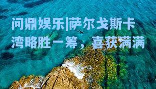 萨尔戈斯卡湾略胜一筹，喜获满满