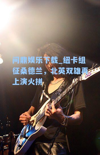纽卡组征桑德兰，北英双雄再上演火拼