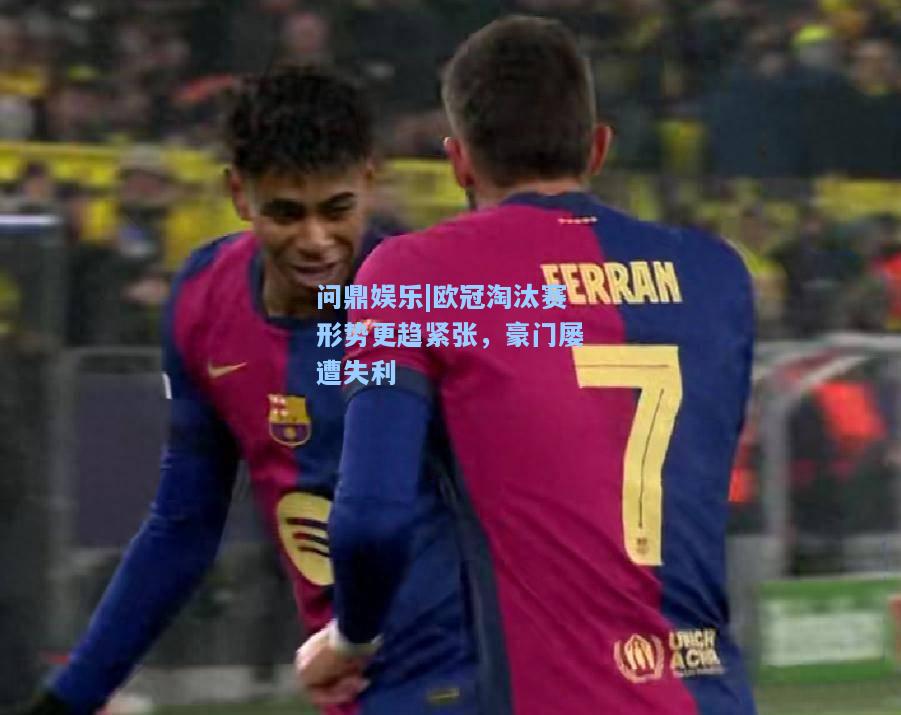 问鼎娱乐|欧冠淘汰赛形势更趋紧张，豪门屡遭失利