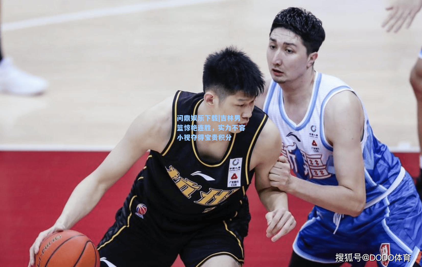 问鼎娱乐下载|吉林男篮惊艳连胜，实力不容小视夺得宝贵积分