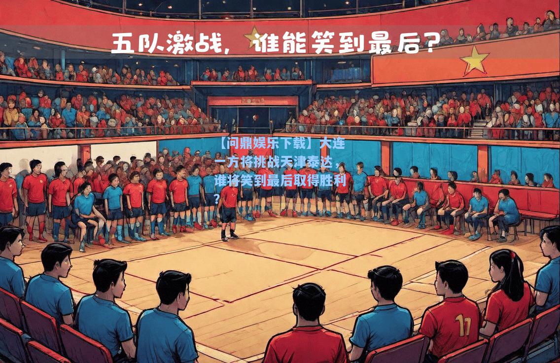 【问鼎娱乐下载】大连一方将挑战天津泰达，谁将笑到最后取得胜利？