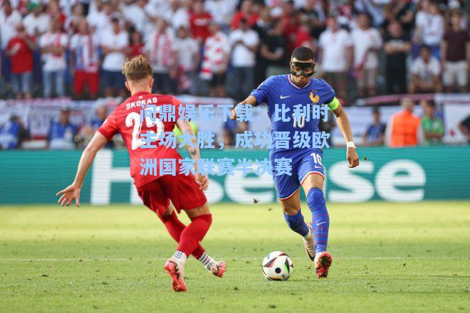 问鼎娱乐下载：比利时主场大胜，成功晋级欧洲国家联赛半决赛