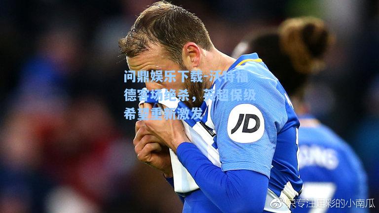 沃特福德客场绝杀，英超保级希望重新激发