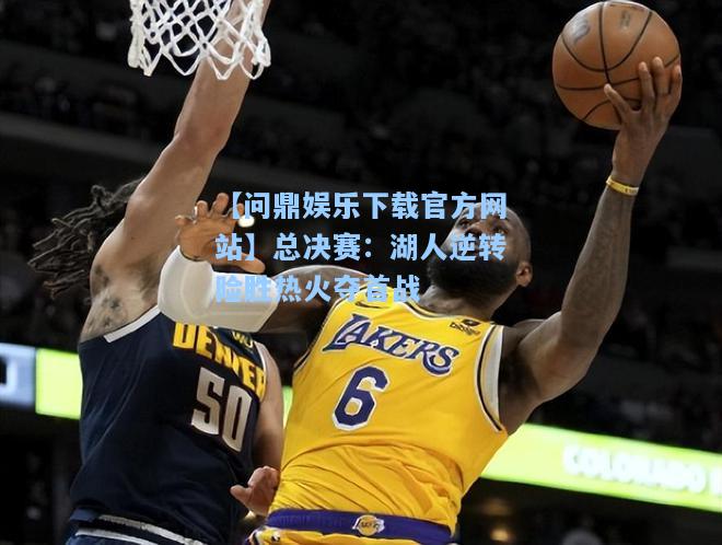 【问鼎娱乐下载官方网站】总决赛：湖人逆转险胜热火夺首战