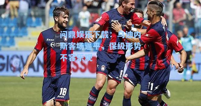 问鼎娱乐下载：乌迪内斯客场逼平，保级形势不容乐观