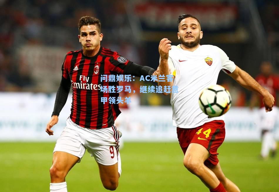 AC米兰客场胜罗马，继续追赶意甲领头羊
