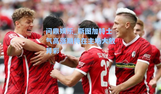 斯图加特士气高涨期待在主场大放异彩