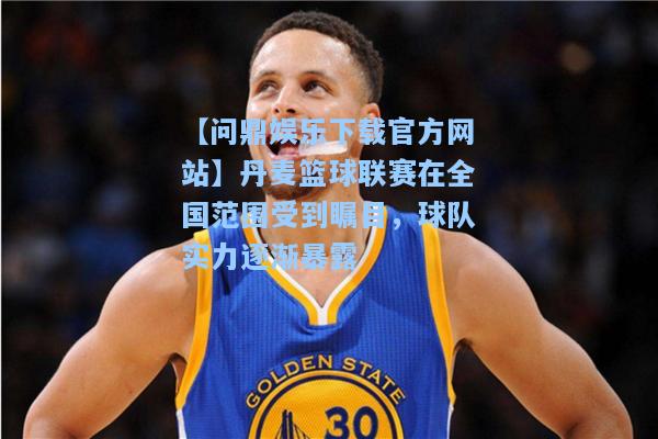 【问鼎娱乐下载官方网站】丹麦篮球联赛在全国范围受到瞩目，球队实力逐渐暴露