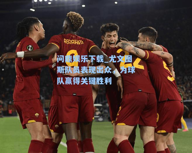 问鼎娱乐下载_尤文图斯队员表现出众，为球队赢得关键胜利