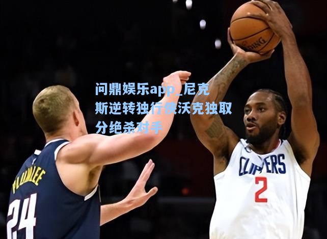 尼克斯逆转独行侠沃克独取分绝杀对手