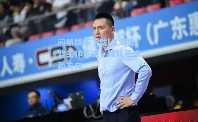 上海男篮主帅下课，球队寻求新方向