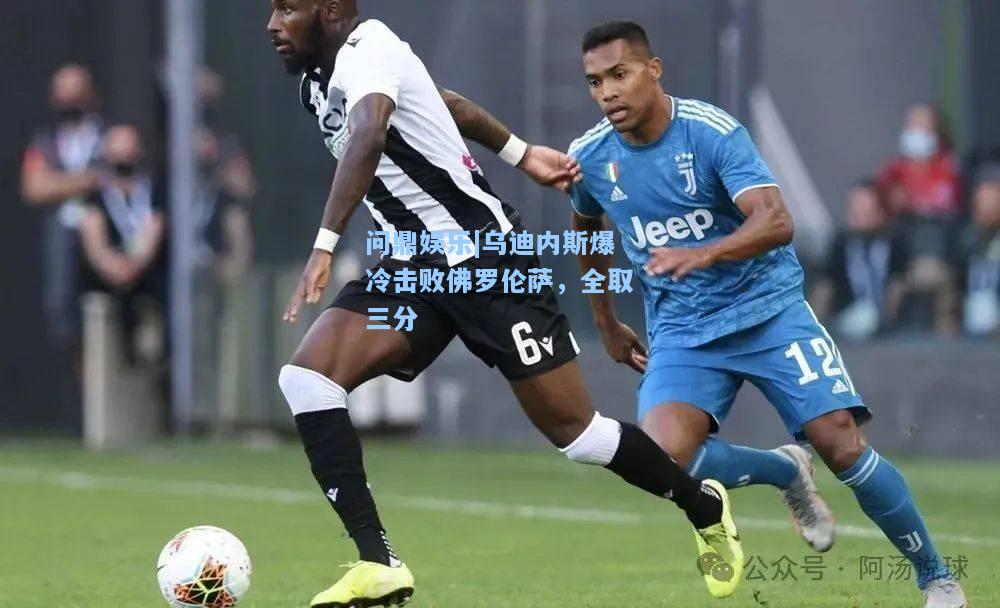 问鼎娱乐|乌迪内斯爆冷击败佛罗伦萨，全取三分