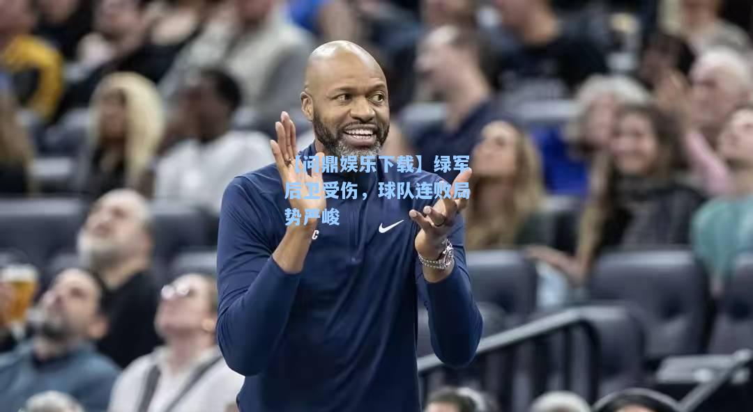 【问鼎娱乐下载】绿军后卫受伤，球队连败局势严峻